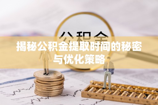 顺昌揭秘公积金提取时间的秘密与优化策略