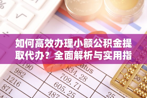 顺昌如何高效办理小额公积金提取代办？全面解析与实用指南