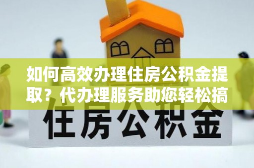 顺昌如何高效办理住房公积金提取？代办理服务助您轻松搞定