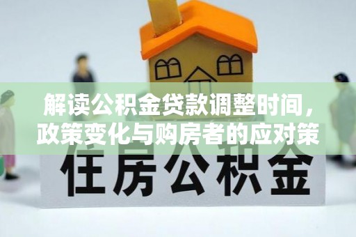 顺昌解读公积金贷款调整时间，政策变化与购房者的应对策略