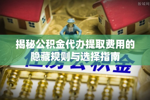 顺昌揭秘公积金代办提取费用的隐藏规则与选择指南