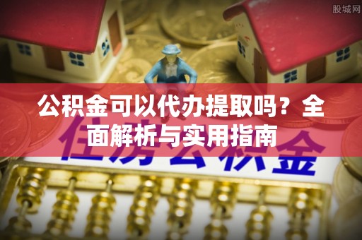 顺昌公积金可以代办提取吗？全面解析与实用指南