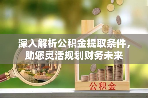 顺昌深入解析公积金提取条件，助您灵活规划财务未来