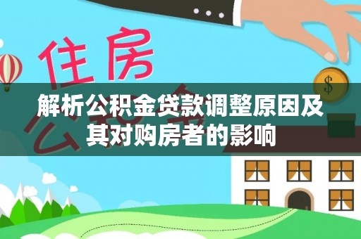 顺昌解析公积金贷款调整原因及其对购房者的影响