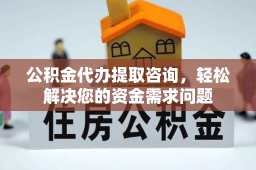 顺昌公积金代办提取咨询，轻松解决您的资金需求问题