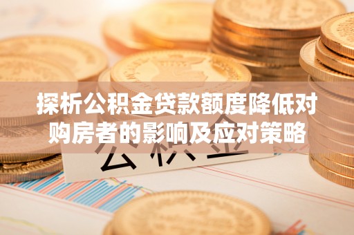 顺昌探析公积金贷款额度降低对购房者的影响及应对策略