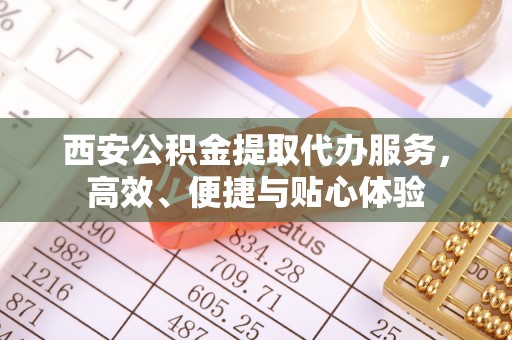 顺昌西安公积金提取代办服务，高效、便捷与贴心体验
