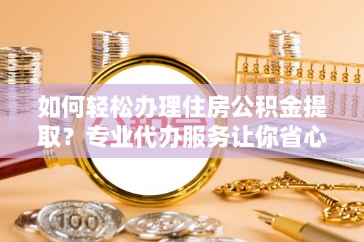 顺昌如何轻松办理住房公积金提取？专业代办服务让你省心无忧