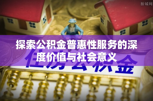 顺昌探索公积金普惠性服务的深度价值与社会意义
