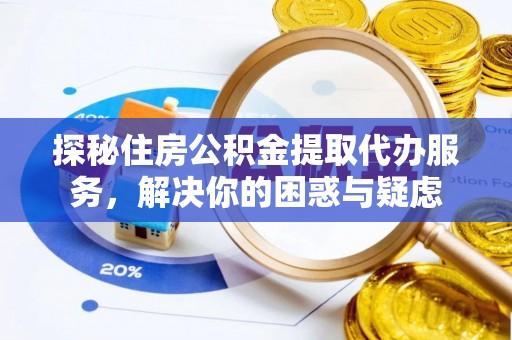 顺昌探秘住房公积金提取代办服务，解决你的困惑与疑虑