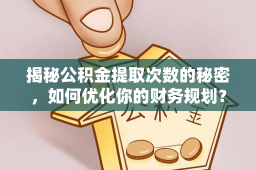 顺昌揭秘公积金提取次数的秘密，如何优化你的财务规划？
