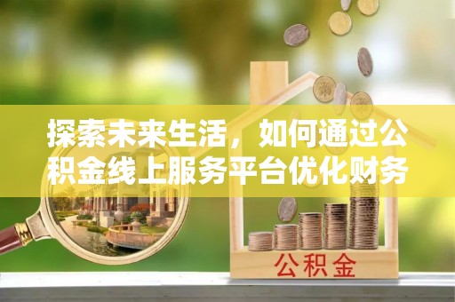 顺昌探索未来生活，如何通过公积金线上服务平台优化财务管理