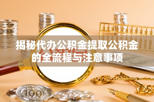 顺昌揭秘代办公积金提取公积金的全流程与注意事项