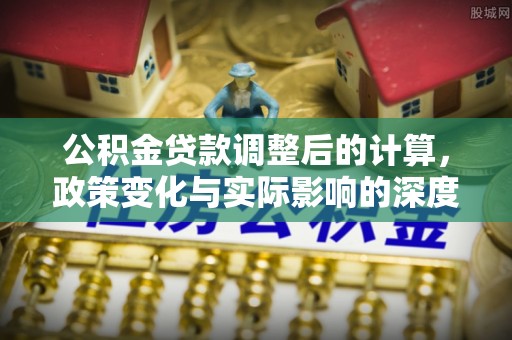 顺昌公积金贷款调整后的计算，政策变化与实际影响的深度解析