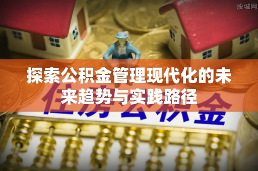 顺昌探索公积金管理现代化的未来趋势与实践路径