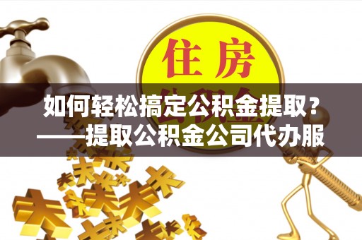 顺昌如何轻松搞定公积金提取？——提取公积金公司代办服务全解析