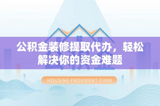 顺昌公积金装修提取代办，轻松解决你的资金难题