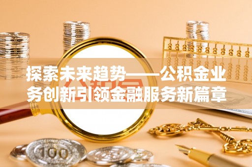 顺昌探索未来趋势——公积金业务创新引领金融服务新篇章