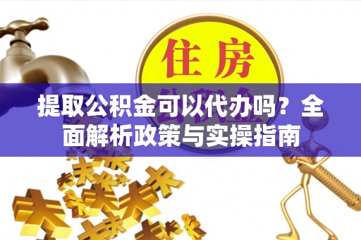 顺昌提取公积金可以代办吗？全面解析政策与实操指南