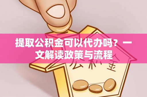 顺昌提取公积金可以代办吗？一文解读政策与流程