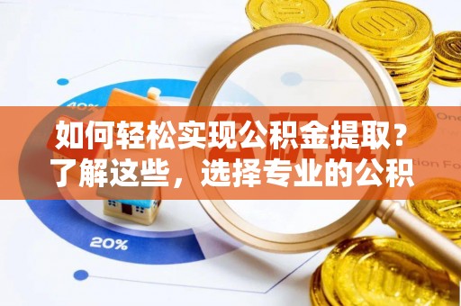 顺昌如何轻松实现公积金提取？了解这些，选择专业的公积金提取代办服务