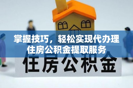 顺昌掌握技巧，轻松实现代办理住房公积金提取服务
