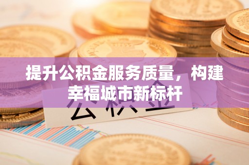 顺昌提升公积金服务质量，构建幸福城市新标杆