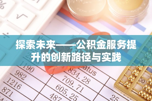 顺昌探索未来——公积金服务提升的创新路径与实践