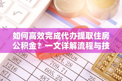 顺昌如何高效完成代办提取住房公积金？一文详解流程与技巧