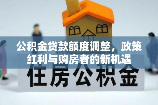 顺昌公积金贷款额度调整，政策红利与购房者的新机遇