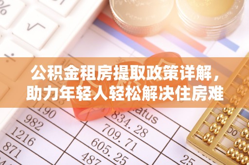 顺昌公积金租房提取政策详解，助力年轻人轻松解决住房难题