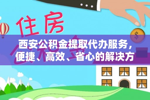 顺昌西安公积金提取代办服务，便捷、高效、省心的解决方案