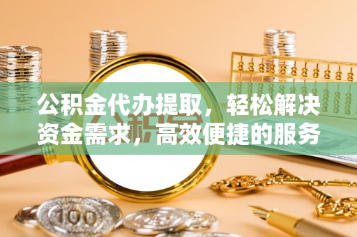 顺昌公积金代办提取，轻松解决资金需求，高效便捷的服务选择