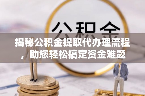顺昌揭秘公积金提取代办理流程，助您轻松搞定资金难题