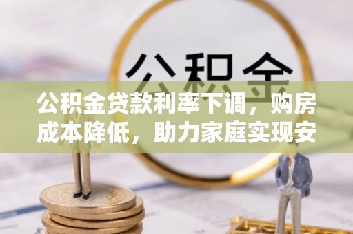顺昌公积金贷款利率下调，购房成本降低，助力家庭实现安居梦