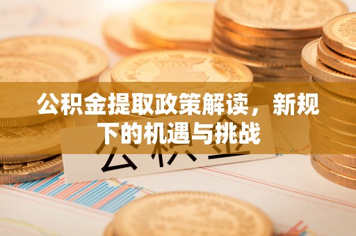 顺昌公积金提取政策解读，新规下的机遇与挑战