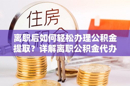 顺昌离职后如何轻松办理公积金提取？详解离职公积金代办提取流程