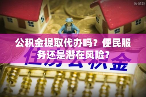 顺昌公积金提取代办吗？便民服务还是潜在风险？