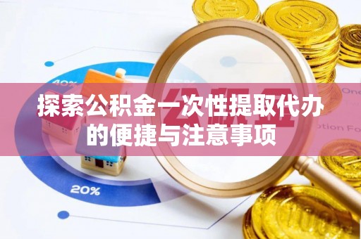顺昌探索公积金一次性提取代办的便捷与注意事项
