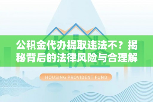 顺昌公积金代办提取违法不？揭秘背后的法律风险与合理解决方案