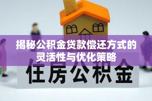 顺昌揭秘公积金贷款偿还方式的灵活性与优化策略