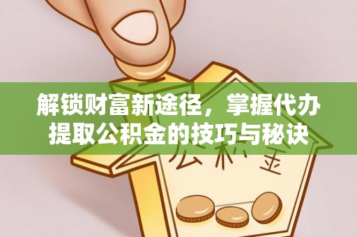 顺昌解锁财富新途径，掌握代办提取公积金的技巧与秘诀