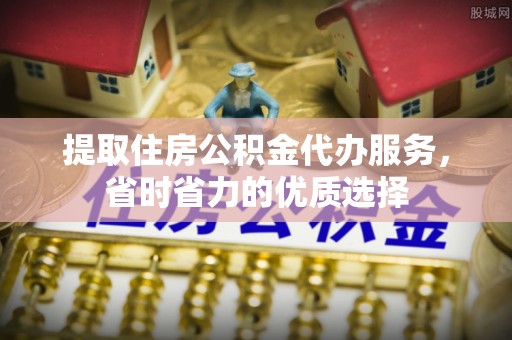 顺昌提取住房公积金代办服务，省时省力的优质选择