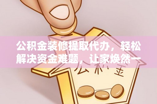 顺昌公积金装修提取代办，轻松解决资金难题，让家焕然一新