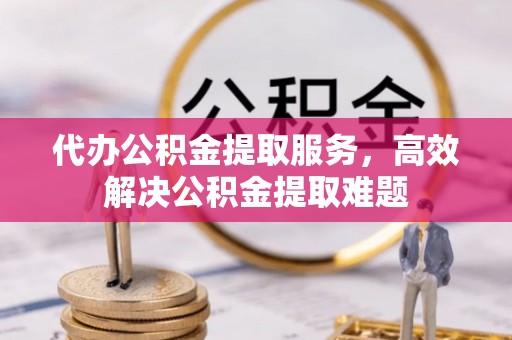 顺昌代办公积金提取服务，高效解决公积金提取难题
