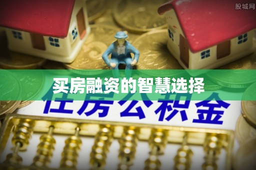 顺昌买房融资的智慧选择