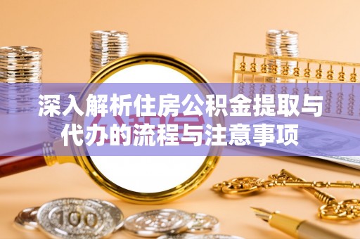 顺昌深入解析住房公积金提取与代办的流程与注意事项