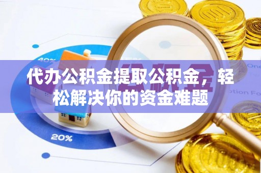 顺昌代办公积金提取公积金，轻松解决你的资金难题