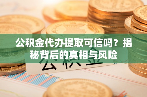 顺昌公积金代办提取可信吗？揭秘背后的真相与风险