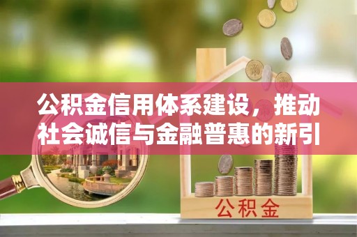 顺昌公积金信用体系建设，推动社会诚信与金融普惠的新引擎